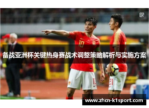 备战亚洲杯关键热身赛战术调整策略解析与实施方案