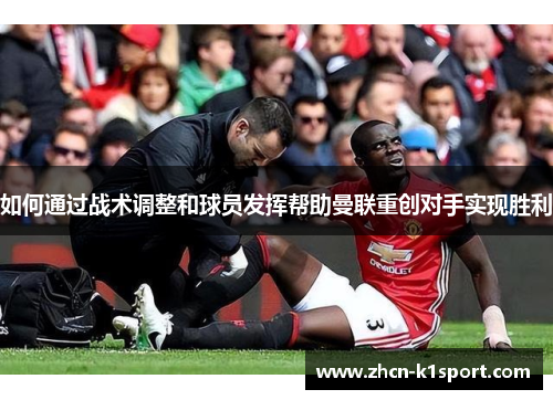 如何通过战术调整和球员发挥帮助曼联重创对手实现胜利