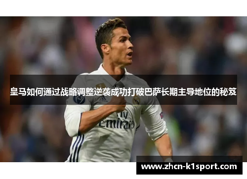 皇马如何通过战略调整逆袭成功打破巴萨长期主导地位的秘笈