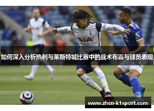如何深入分析热刺与莱斯特城比赛中的战术布置与球员表现