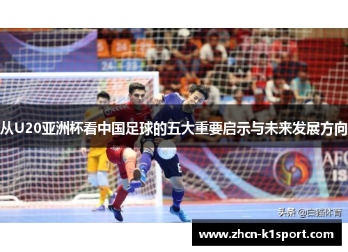 从U20亚洲杯看中国足球的五大重要启示与未来发展方向