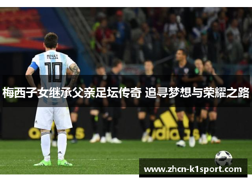梅西子女继承父亲足坛传奇 追寻梦想与荣耀之路