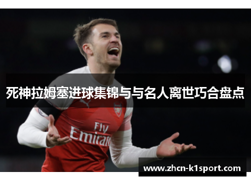 死神拉姆塞进球集锦与与名人离世巧合盘点