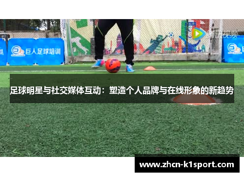 足球明星与社交媒体互动：塑造个人品牌与在线形象的新趋势