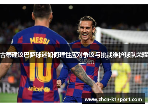古蒂建议巴萨球迷如何理性应对争议与挑战维护球队荣耀