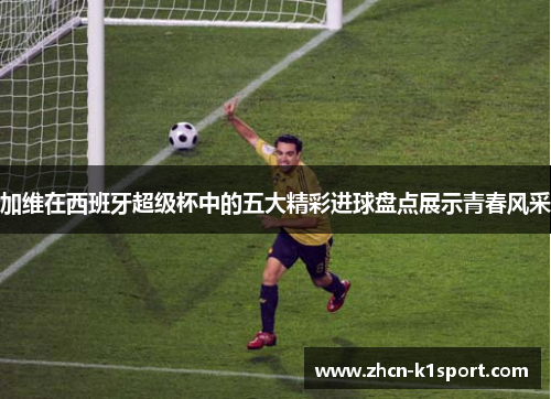 加维在西班牙超级杯中的五大精彩进球盘点展示青春风采