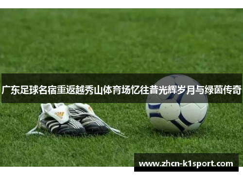 广东足球名宿重返越秀山体育场忆往昔光辉岁月与绿茵传奇