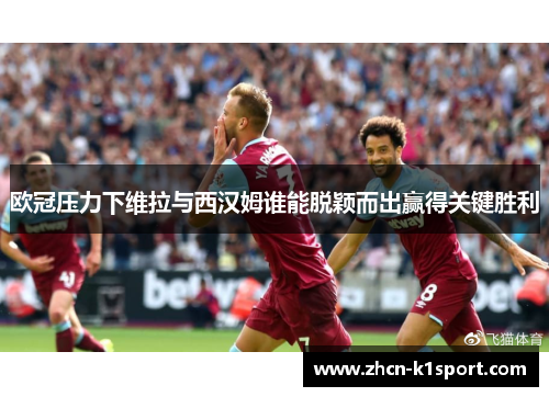 欧冠压力下维拉与西汉姆谁能脱颖而出赢得关键胜利
