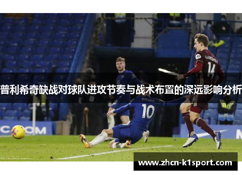 普利希奇缺战对球队进攻节奏与战术布置的深远影响分析