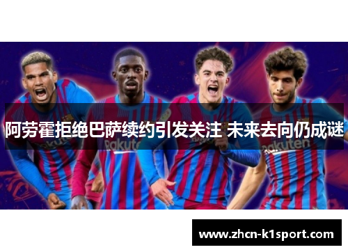 阿劳霍拒绝巴萨续约引发关注 未来去向仍成谜