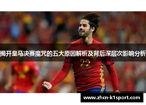 揭开皇马决赛魔咒的五大原因解析及背后深层次影响分析