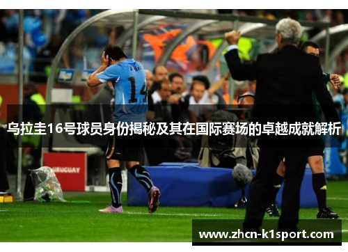 乌拉圭16号球员身份揭秘及其在国际赛场的卓越成就解析