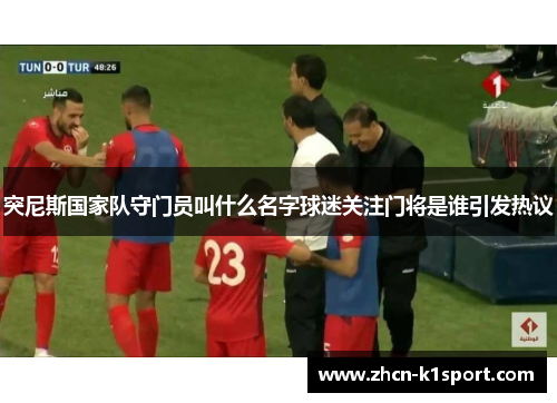 突尼斯国家队守门员叫什么名字球迷关注门将是谁引发热议